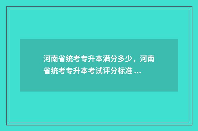 河南省统考专升本满分多少，河南省统考专升本考试评分标准 河南省统考专升本官网