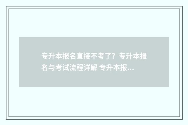 专升本报名直接不考了?专升本报名与考试流程详解 专升本报名直接填报志愿吗