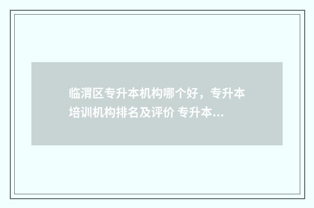 临渭区专升本机构哪个好,专升本培训机构排名及评价 专升本渭南师范学院