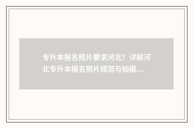 专升本报名照片要求河北？详解河北专升本报名照片规范与拍摄指南 专升本报名照片有什么要求