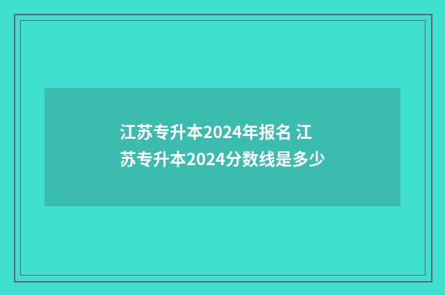 江苏专升本2024年报名 江苏专升本2024分数线是多少