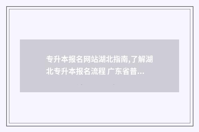 专升本报名网站湖北指南,了解湖北专升本报名流程 广东省普通专升本报名网站