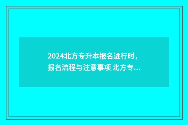 2024北方专升本报名进行时，报名流程与注意事项 北方专接本升学率