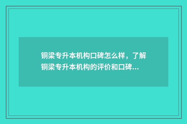铜梁专升本机构口碑怎么样，了解铜梁专升本机构的评价和口碑 铜川专升本机构