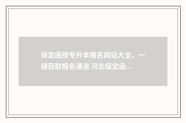 保定函授专升本报名网站大全,一键获取报名通道 河北保定函授站有哪些