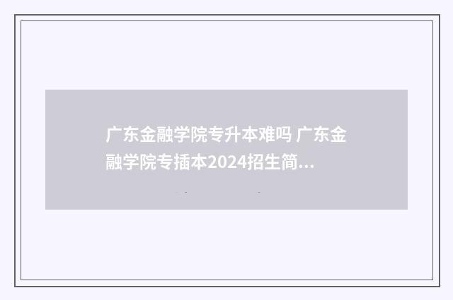 广东金融学院专升本难吗 广东金融学院专插本2024招生简章