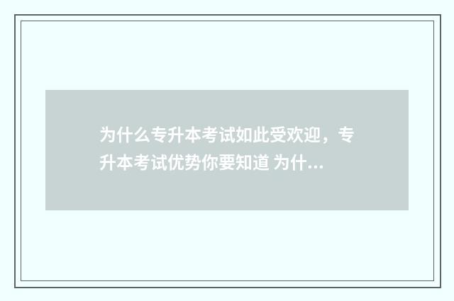 为什么专升本考试如此受欢迎，专升本考试优势你要知道 为什么专升本考试真题不公布