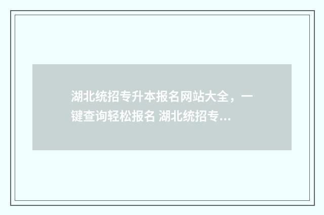 湖北统招专升本报名网站大全,一键查询轻松报名 湖北统招专升本学校