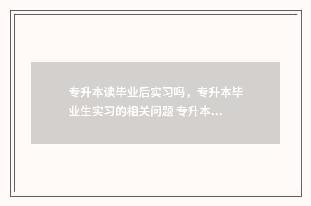 专升本读毕业后实习吗，专升本毕业生实习的相关问题 专升本读毕业后干什么