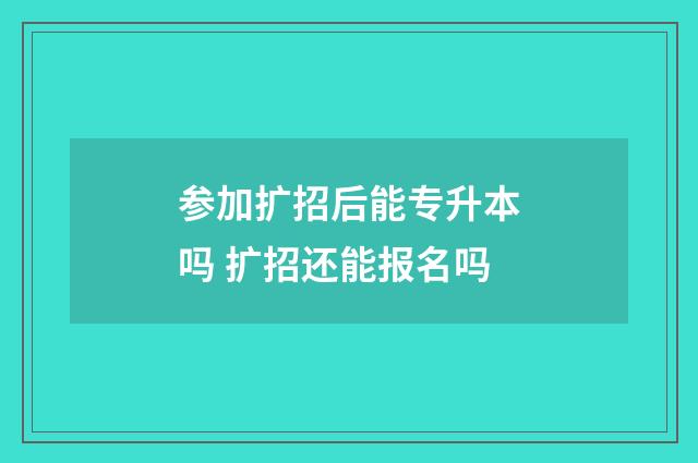 参加扩招后能专升本吗 扩招还能报名吗