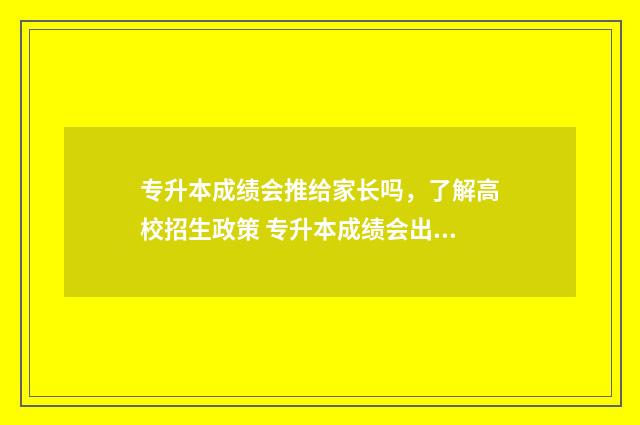 专升本成绩会推给家长吗,了解高校招生政策 专升本成绩会出错吗