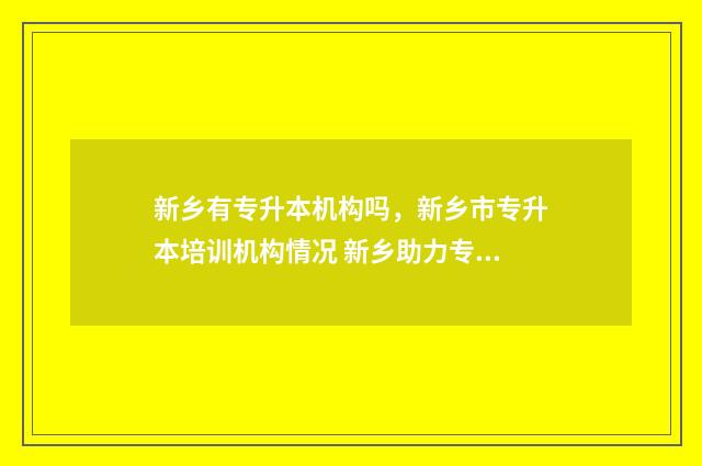 新乡有专升本机构吗,新乡市专升本培训机构情况 新乡助力专升本