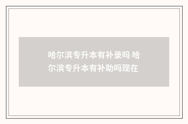 哈尔滨专升本有补录吗 哈尔滨专升本有补助吗现在