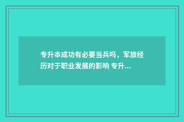 专升本成功有必要当兵吗,军旅经历对于职业发展的影响 专升本考上有必要上吗?