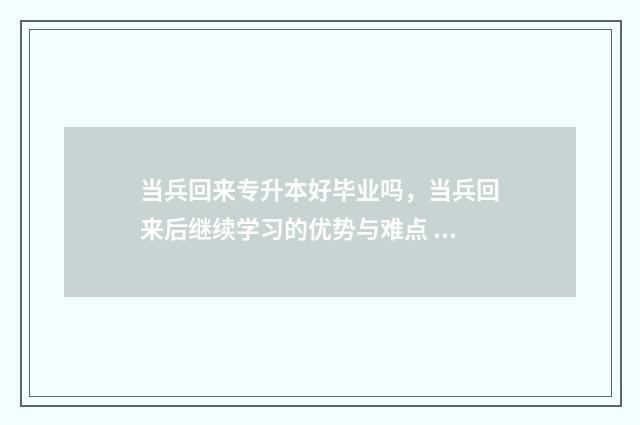 当兵回来专升本好毕业吗，当兵回来后继续学习的优势与难点 当兵回来专升本是第一学历吗
