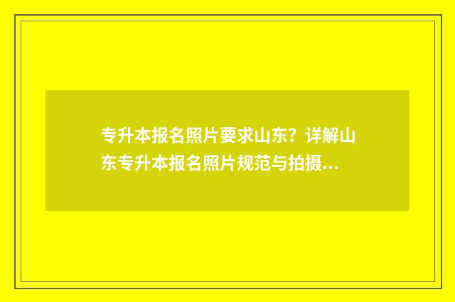 专升本报名照片要求山东?详解山东专升本报名照片规范与拍摄指南 专升本报名照片不合格怎么办