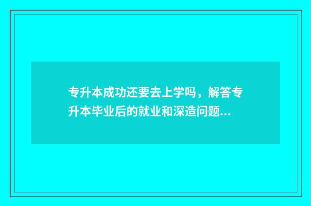 专升本成功还要去上学吗,解答专升本毕业后的就业和深造问题 专升本成功还要完成自考吗