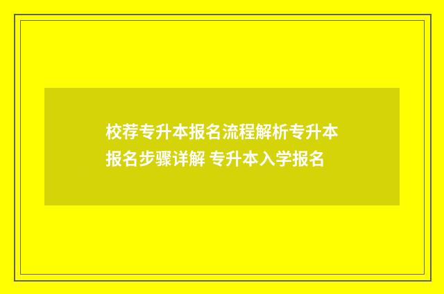 校荐专升本报名流程解析专升本报名步骤详解 专升本入学报名