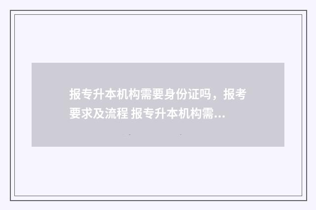 报专升本机构需要身份证吗，报考要求及流程 报专升本机构需要了解什么