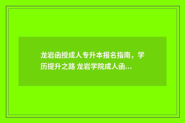 龙岩函授成人专升本报名指南,学历提升之路 龙岩学院成人函授本科报名