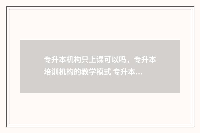 专升本机构只上课可以吗,专升本培训机构的教学模式 专升本只有