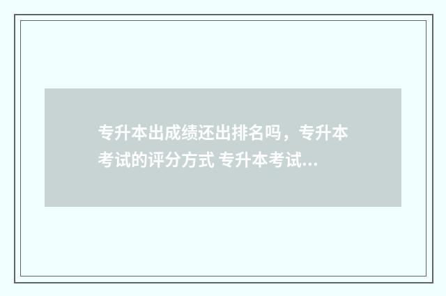 专升本出成绩还出排名吗,专升本考试的评分方式 专升本考试出成绩之后在填报志愿吗