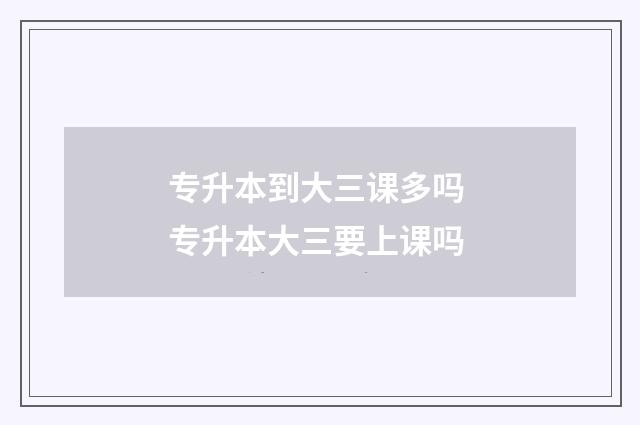 专升本到大三课多吗 专升本大三要上课吗