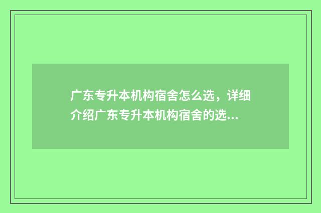广东专升本机构宿舍怎么选，详细介绍广东专升本机构宿舍的选择方法 广东专升本机构哪个好