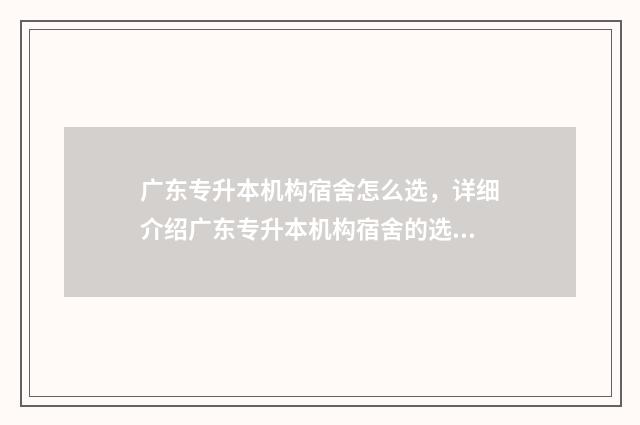 广东专升本机构宿舍怎么选，详细介绍广东专升本机构宿舍的选择方法 广东专升本机构哪个好