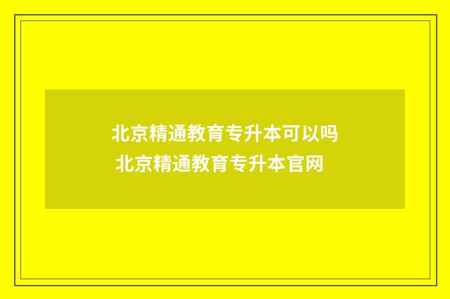 北京精通教育专升本可以吗 北京精通教育专升本官网