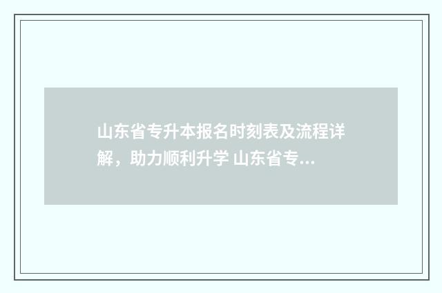 山东省专升本报名时刻表及流程详解，助力顺利升学 山东省专升本报名时间2024