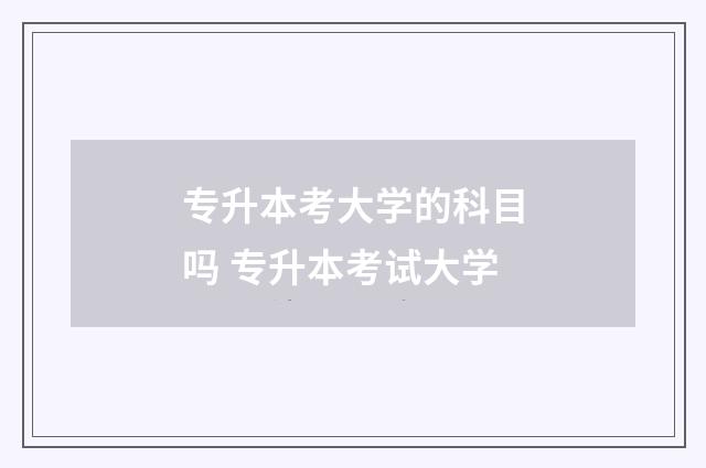 专升本考大学的科目吗 专升本考试大学