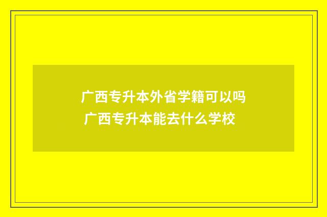 广西专升本外省学籍可以吗 广西专升本能去什么学校