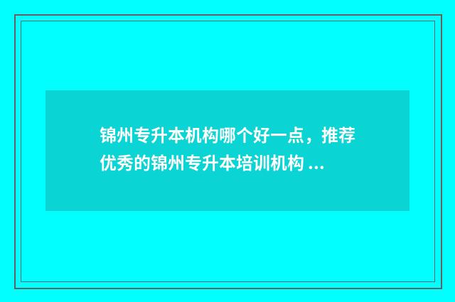 锦州专升本机构哪个好一点，推荐优秀的锦州专升本培训机构 锦州专升本机构哪个好
