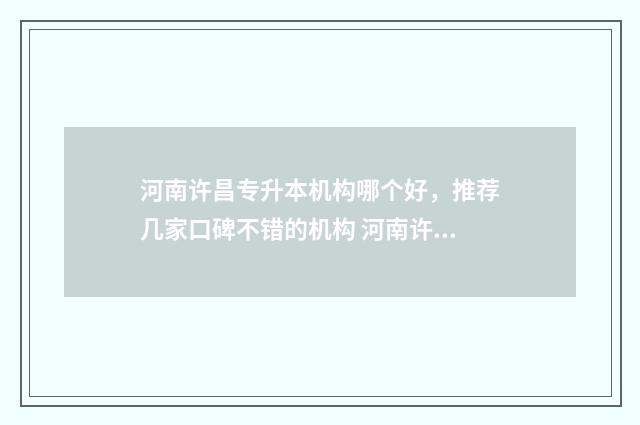 河南许昌专升本机构哪个好,推荐几家口碑不错的机构 河南许昌专升本有几个培训机构