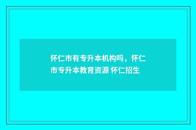 怀仁市有专升本机构吗,怀仁市专升本教育资源 怀仁招生