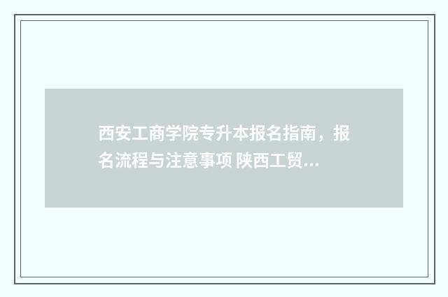 西安工商学院专升本报名指南,报名流程与注意事项 陕西工贸学院