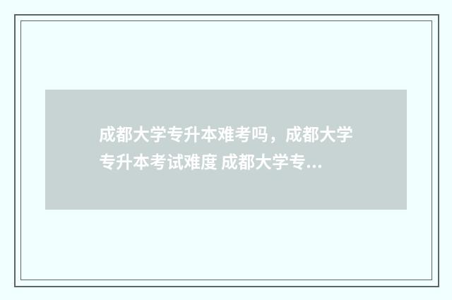 成都大学专升本难考吗，成都大学专升本考试难度 成都大学专升本录取