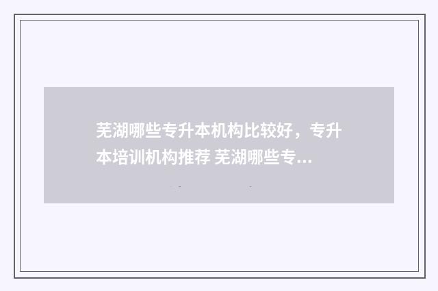 芜湖哪些专升本机构比较好,专升本培训机构推荐 芜湖哪些专升本好考