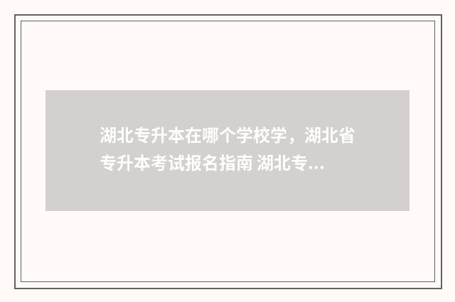 湖北专升本在哪个学校学，湖北省专升本考试报名指南 湖北专升本在哪里缴费