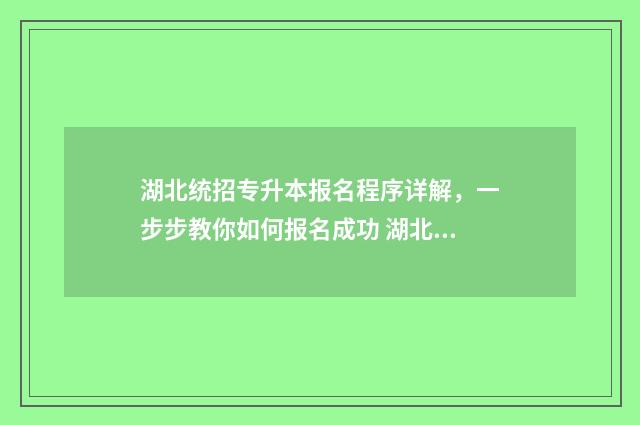 湖北统招专升本报名程序详解,一步步教你如何报名成功 湖北统招专升本学校