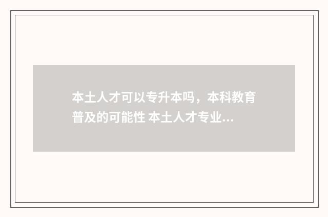 本土人才可以专升本吗,本科教育普及的可能性 本土人才专业术语叫什么