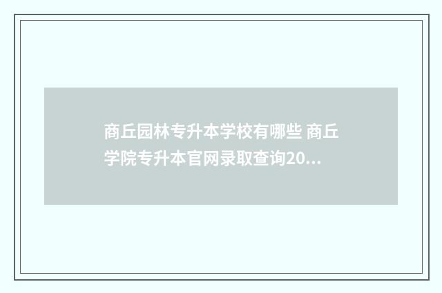 商丘园林专升本学校有哪些 商丘学院专升本官网录取查询2021