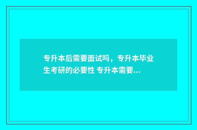 专升本后需要面试吗,专升本毕业生考研的必要性 专升本需要面试