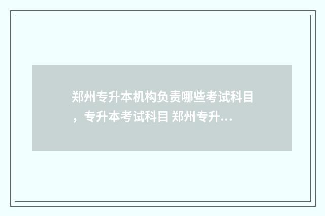 郑州专升本机构负责哪些考试科目,专升本考试科目 郑州专升本机构排行
