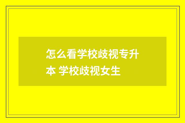 怎么看学校歧视专升本 学校歧视女生