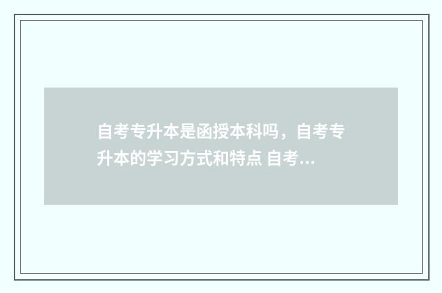 自考专升本是函授本科吗，自考专升本的学习方式和特点 自考专升本是函授还是业余