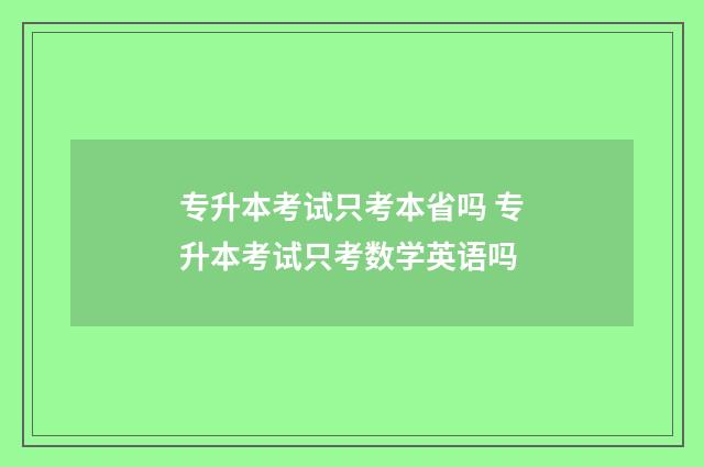专升本考试只考本省吗 专升本考试只考数学英语吗