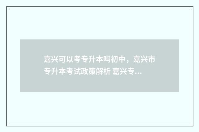 嘉兴可以考专升本吗初中,嘉兴市专升本考试政策解析 嘉兴专升本