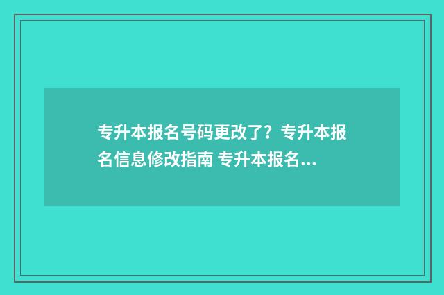专升本报名号码更改了?专升本报名信息修改指南 专升本报名号码是什么